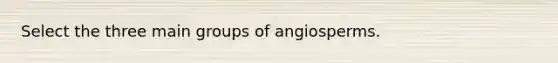 Select the three main groups of angiosperms.