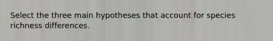 Select the three main hypotheses that account for species richness differences.