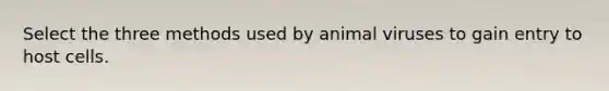 Select the three methods used by animal viruses to gain entry to host cells.