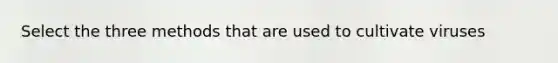 Select the three methods that are used to cultivate viruses