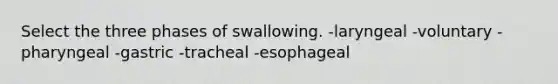 Select the three phases of swallowing. -laryngeal -voluntary -pharyngeal -gastric -tracheal -esophageal