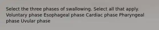 Select the three phases of swallowing. Select all that apply. Voluntary phase Esophageal phase Cardiac phase Pharyngeal phase Uvular phase