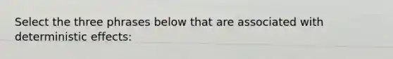 Select the three phrases below that are associated with deterministic effects: