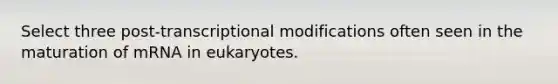 Select three post-transcriptional modifications often seen in the maturation of mRNA in eukaryotes.