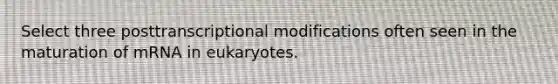 Select three posttranscriptional modifications often seen in the maturation of mRNA in eukaryotes.