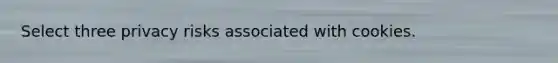 Select three privacy risks associated with cookies.