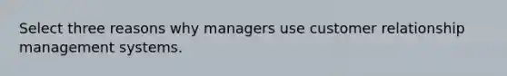 Select three reasons why managers use customer relationship management systems.