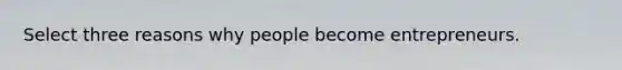Select three reasons why people become entrepreneurs.