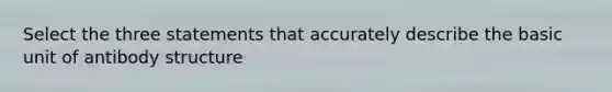 Select the three statements that accurately describe the basic unit of antibody structure