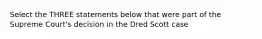 Select the THREE statements below that were part of the Supreme Court's decision in the Dred Scott case