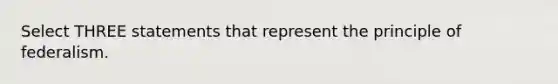 Select THREE statements that represent the principle of federalism.