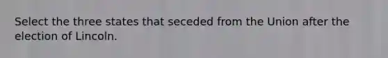 Select the three states that seceded from the Union after the election of Lincoln.