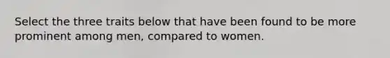 Select the three traits below that have been found to be more prominent among men, compared to women.
