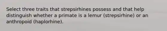 Select three traits that strepsirhines possess and that help distinguish whether a primate is a lemur (strepsirhine) or an anthropoid (haplorhine).