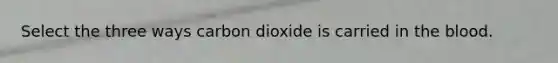 Select the three ways carbon dioxide is carried in the blood.