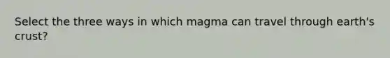 Select the three ways in which magma can travel through earth's crust?