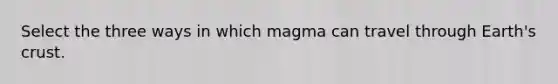 Select the three ways in which magma can travel through Earth's crust.