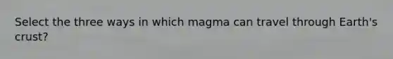 Select the three ways in which magma can travel through Earth's crust?