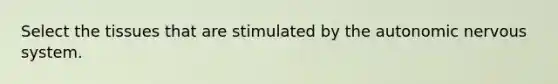 Select the tissues that are stimulated by the autonomic nervous system.