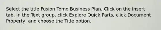 Select the title Fusion Tomo Business Plan. Click on the Insert tab. In the Text group, click Explore Quick Parts, click Document Property, and choose the Title option.