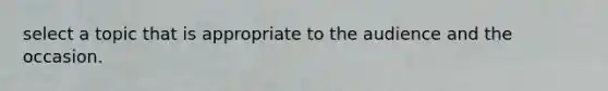 select a topic that is appropriate to the audience and the occasion.