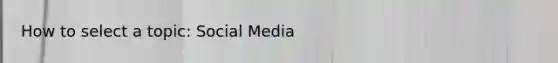 How to select a topic: Social Media