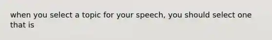 when you select a topic for your speech, you should select one that is