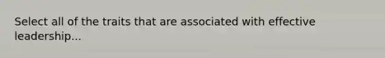 Select all of the traits that are associated with effective leadership...