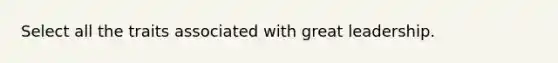 Select all the traits associated with great leadership.