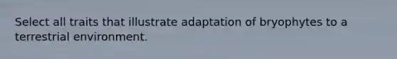 Select all traits that illustrate adaptation of bryophytes to a terrestrial environment.