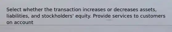 Select whether the transaction increases or decreases assets, liabilities, and stockholders' equity. Provide services to customers on account