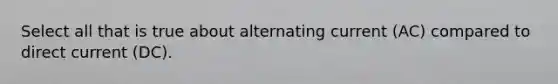 Select all that is true about alternating current (AC) compared to direct current (DC).