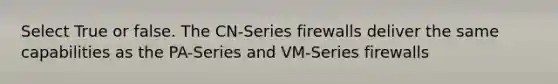 Select True or false. The CN-Series firewalls deliver the same capabilities as the PA-Series and VM-Series firewalls