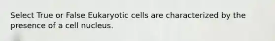 Select True or False Eukaryotic cells are characterized by the presence of a cell nucleus. ​