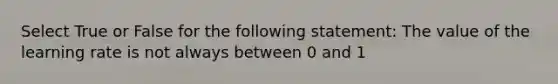 Select True or False for the following statement: The value of the learning rate is not always between 0 and 1