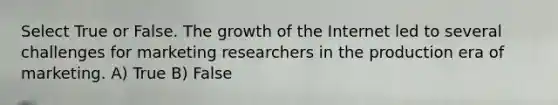 Select True or False. The growth of the Internet led to several challenges for marketing researchers in the production era of marketing. A) True B) False