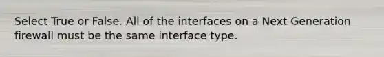 Select True or False. All of the interfaces on a Next Generation firewall must be the same interface type.