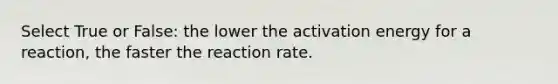 Select True or False: the lower the activation energy for a reaction, the faster the reaction rate.