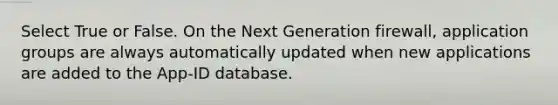 Select True or False. On the Next Generation firewall, application groups are always automatically updated when new applications are added to the App-ID database.