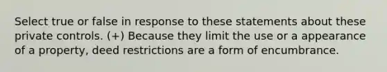 Select true or false in response to these statements about these private controls. (+) Because they limit the use or a appearance of a property, deed restrictions are a form of encumbrance.