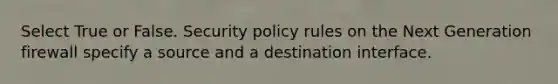 Select True or False. Security policy rules on the Next Generation firewall specify a source and a destination interface.