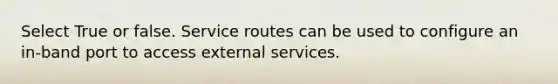 Select True or false. Service routes can be used to configure an in-band port to access external services.