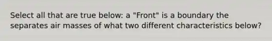 Select all that are true below: a "Front" is a boundary the separates air masses of what two different characteristics below?