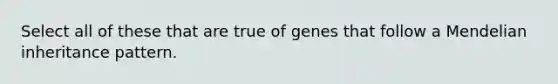 Select all of these that are true of genes that follow a Mendelian inheritance pattern.