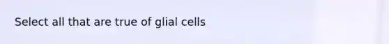 Select all that are true of glial cells