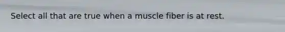 Select all that are true when a muscle fiber is at rest.