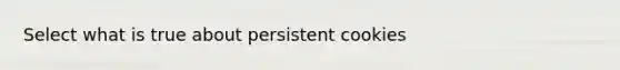 Select what is true about persistent cookies