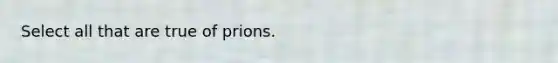 Select all that are true of prions.