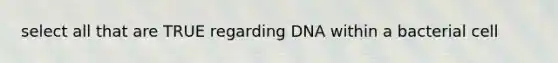 select all that are TRUE regarding DNA within a bacterial cell