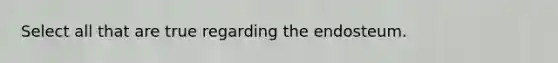 Select all that are true regarding the endosteum.